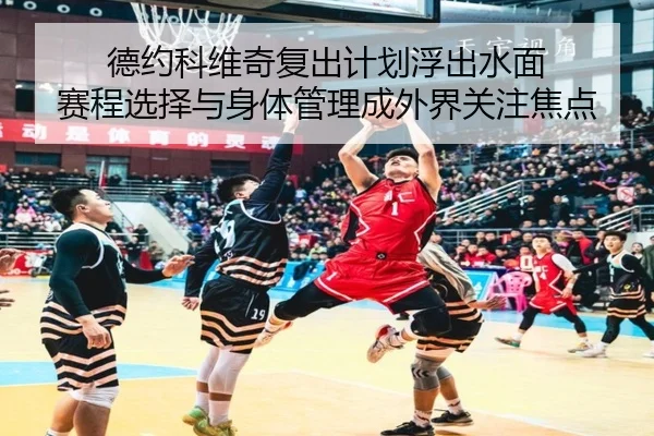 德约科维奇复出计划浮出水面 赛程选择与身体管理成外界关注焦点